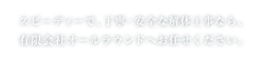 スピーディーで、丁寧・安全な解体工事なら、有限会社オールラウンドへお任せください。