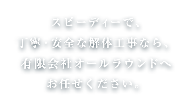 スピーディーで、丁寧・安全な解体工事なら、有限会社オールラウンドへご相談ください。